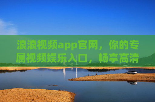 浪浪视频app官网，你的专属视频娱乐入口，畅享高清流畅新体验，浪浪视频官网，专属高清视频娱乐入口