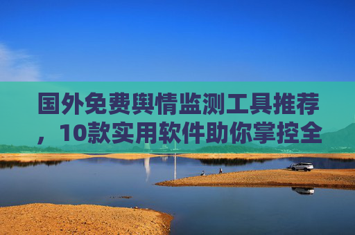 国外免费舆情监测工具推荐，10款实用软件助你掌控全球声音，国外10款免费舆情监测工具推荐，助你掌控全球声音