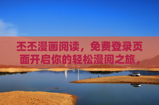 丕丕漫画阅读，免费登录页面开启你的轻松漫阅之旅，丕丕漫画阅读，免费登录开启轻松漫阅之旅