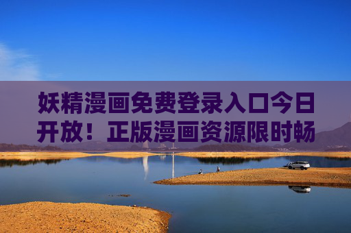 妖精漫画免费登录入口今日开放！正版漫画资源限时畅享，速来解锁，妖精漫画免费登录入口今日开放！正版资源限时畅享