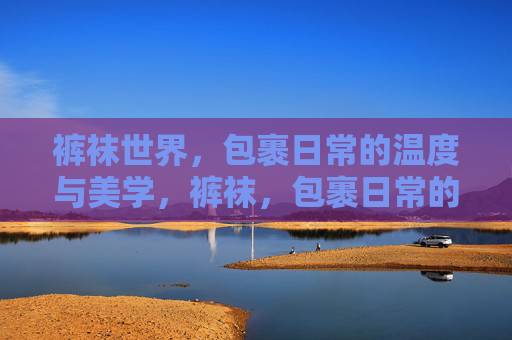 裤袜世界，包裹日常的温度与美学，裤袜，包裹日常的温度与美学