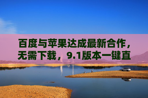 百度与苹果达成最新合作，无需下载，9.1版本一键直达移动搜索新体验，百度苹果达成合作，9.1版本一键直达移动搜索新体验