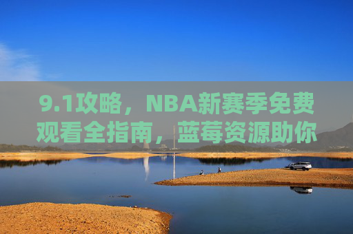 9.1攻略，NBA新赛季免费观看全指南，蓝莓资源助你畅享赛场激情，NBA新赛季免费观看全指南，蓝莓资源助你畅享赛场激情
