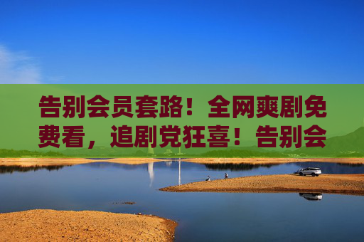 告别会员套路！全网爽剧免费看，追剧党狂喜！告别会员套路！全网爽剧免费看，追剧党狂喜