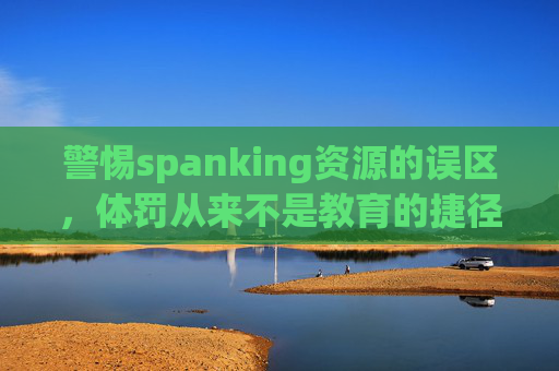 警惕spanking资源的误区，体罚从来不是教育的捷径