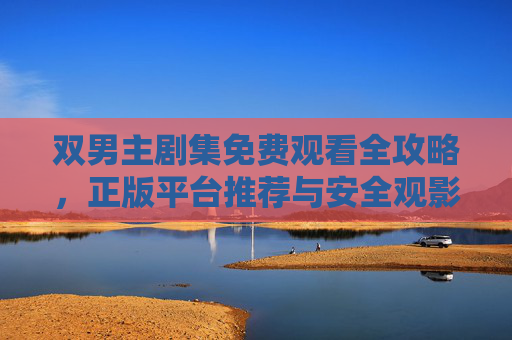 双男主剧集免费观看全攻略，正版平台推荐与安全观影指南，双男主剧集免费观看全攻略，正版平台推荐与安全观影指南