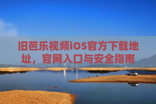 旧芭乐视频iOS官方下载地址，官网入口与安全指南