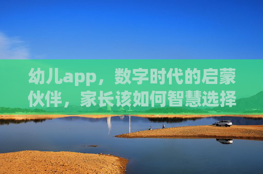 幼儿app，数字时代的启蒙伙伴，家长该如何智慧选择？幼儿app，数字时代启蒙，家长智慧选择指南