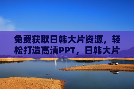 免费获取日韩大片资源，轻松打造高清PPT，日韩大片大全PPT制作指南，免费获取日韩大片资源，轻松打造高清PPT指南