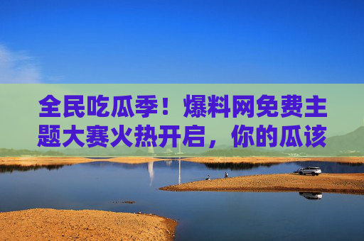 全民吃瓜季！爆料网免费主题大赛火热开启，你的瓜该上桌了！全民吃瓜季，爆料网免费主题大赛火热开启，你的瓜该上桌了！