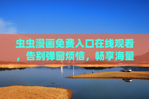 虫虫漫画免费入口在线观看，告别弹窗烦恼，畅享海量正版漫画