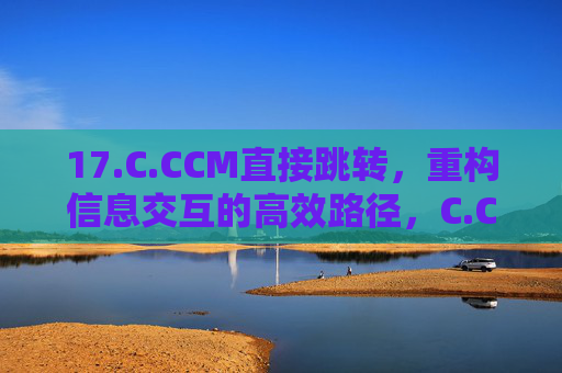 17.C.CCM直接跳转，重构信息交互的高效路径，C.CCM直接跳转，重构信息交互的高效路径