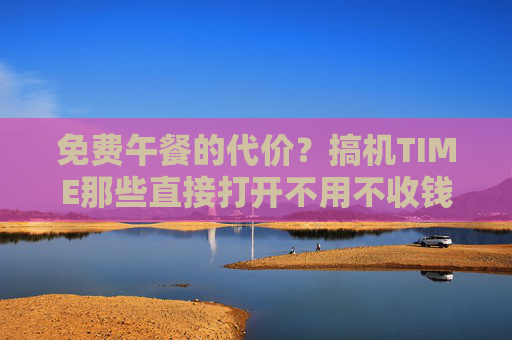 免费午餐的代价？搞机TIME那些直接打开不用不收钱的恶心软件，打开就想卸载，免费午餐的代价，打开就想卸载的恶心软件
