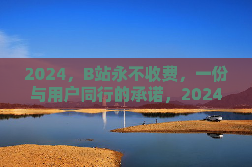 2024，B站永不收费，一份与用户同行的承诺，2024，B站永不收费，与用户同行的承诺