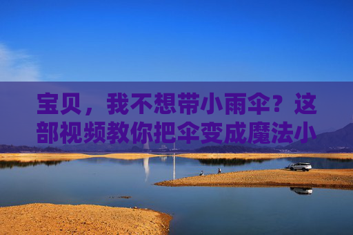 宝贝，我不想带小雨伞？这部视频教你把伞变成魔法小伙伴