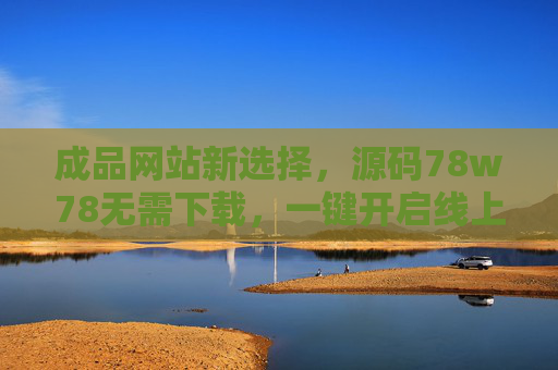 成品网站新选择，源码78w78无需下载，一键开启线上业务，成品网站新选择，78w78源码无需下载，一键开启线上业务
