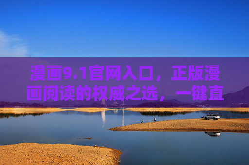 漫画9.1官网入口，正版漫画阅读的权威之选，一键直达海量优质内容