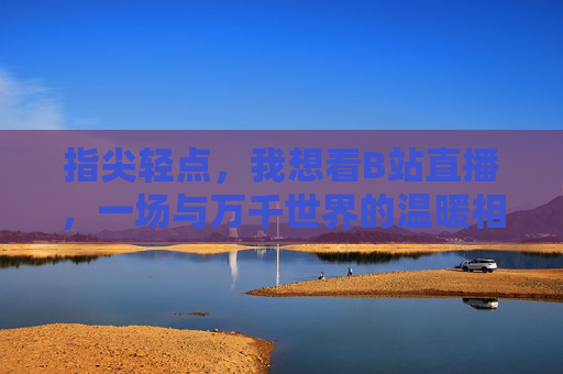 指尖轻点，我想看B站直播，一场与万千世界的温暖相遇，指尖轻点，B站直播温暖相遇万千世界
