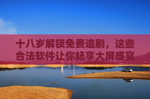 十八岁解锁免费追剧，这些合法软件让你畅享大屏盛宴，十八岁解锁，合法免费追剧，畅享大屏盛宴