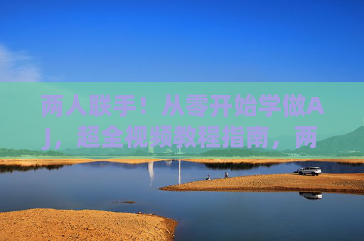 两人联手！从零开始学做AJ，超全视频教程指南，两人联手！从零开始学做AJ超全视频教程指南