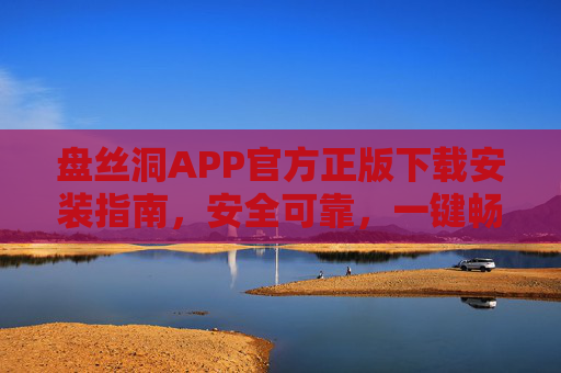 盘丝洞APP官方正版下载安装指南，安全可靠，一键畅享优质体验，盘丝洞APP官方正版下载安装指南，安全可靠，一键畅享优质体验