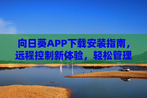 向日葵APP下载安装指南，远程控制新体验，轻松管理你的设备