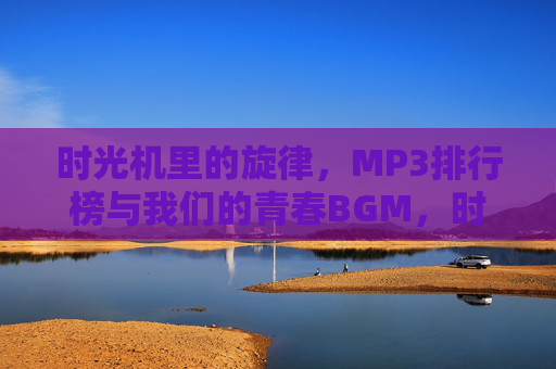 时光机里的旋律，MP3排行榜与我们的青春BGM，时光机里的MP3排行榜，我们的青春BGM
