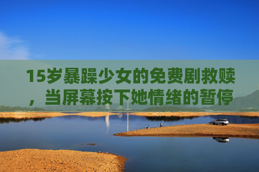 15岁暴躁少女的免费剧救赎，当屏幕按下她情绪的暂停键，免费剧按下15岁暴躁少女的情绪暂停键