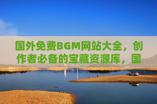 国外免费BGM网站大全，创作者必备的宝藏资源库，国外免费BGM网站大全，创作者必备宝藏资源库