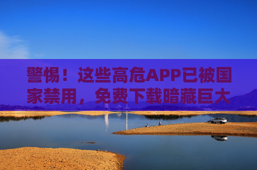 警惕！这些高危APP已被国家禁用，免费下载暗藏巨大风险，千万别碰！警惕！国家禁用高危APP免费下载暗藏巨大风险