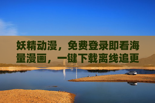 妖精动漫，免费登录即看海量漫画，一键下载离线追更更自由
