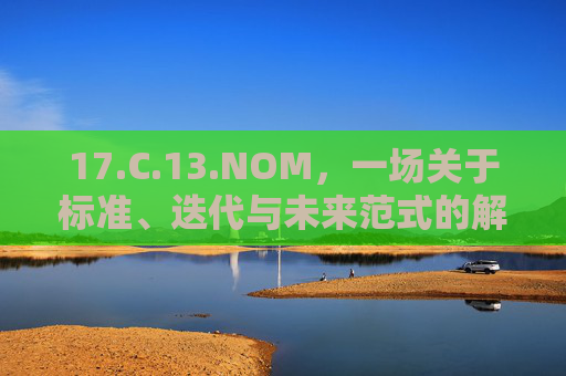 17.C.13.NOM，一场关于标准、迭代与未来范式的解码
