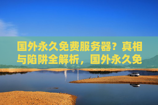 国外永久免费服务器？真相与陷阱全解析，国外永久免费服务器，真相与陷阱全解析