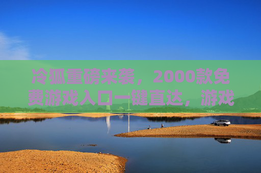 冷狐重磅来袭，2000款免费游戏入口一键直达，游戏库再升级！冷狐游戏库重磅升级，2000款免费游戏入口一键直达