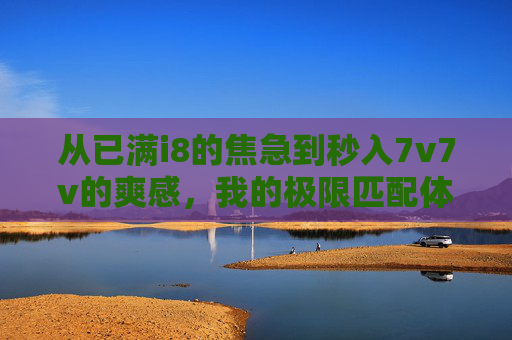 从已满i8的焦急到秒入7v7v的爽感，我的极限匹配体验记，满池焦急秒入爽，我的极限匹配体验