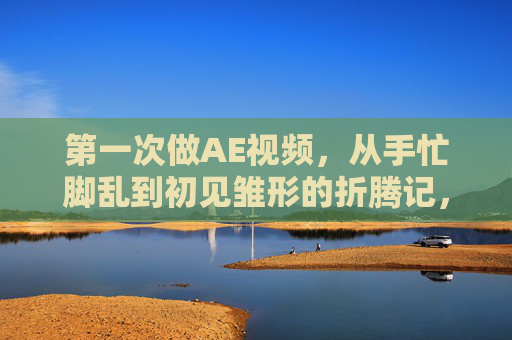 第一次做AE视频，从手忙脚乱到初见雏形的折腾记，AE首战记，从手忙脚乱到初见雏形