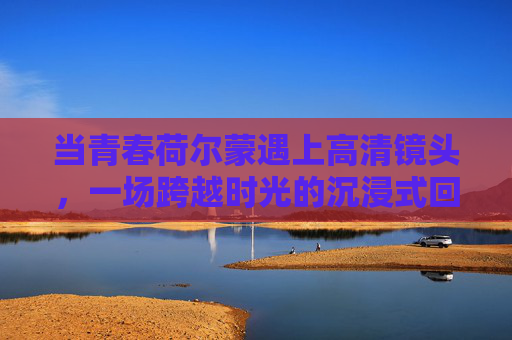当青春荷尔蒙遇上高清镜头，一场跨越时光的沉浸式回溯，青春荷尔蒙遇上高清镜头，一场沉浸式时光回溯