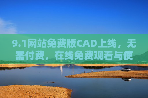 9.1网站免费版CAD上线，无需付费，在线免费观看与使用指南，免费版CAD网站上线，在线免费使用指南