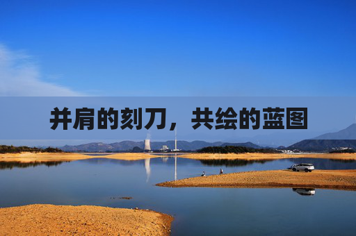 并肩的刻刀，共绘的蓝图