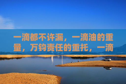 一滴都不许漏，一滴油的重量，万钧责任的重托，一滴油的重量，严防滴漏，万钧重托