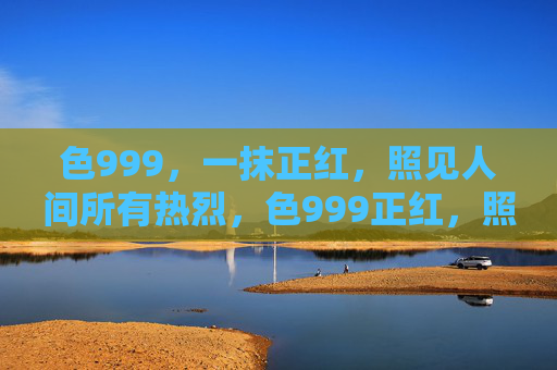 色999，一抹正红，照见人间所有热烈，色999正红，照见人间热烈