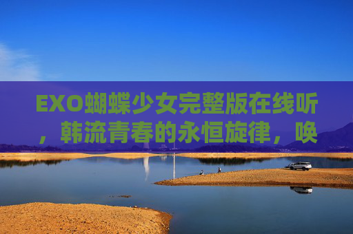 EXO蝴蝶少女完整版在线听，韩流青春的永恒旋律，唤醒你的蝴蝶记忆，EXO蝴蝶少女，韩流青春的永恒旋律，唤醒蝴蝶记忆
