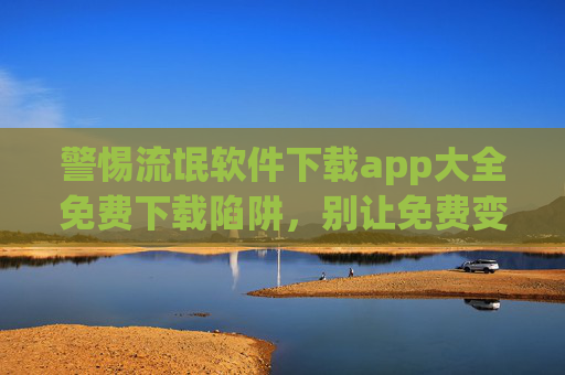 警惕流氓软件下载app大全免费下载陷阱，别让免费变成付费的教训，警惕免费下载陷阱，流氓软件让免费变付费的教训