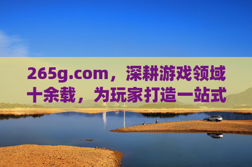 265g.com，深耕游戏领域十余载，为玩家打造一站式游戏服务平台，265g.com，深耕游戏十余载，打造一站式玩家服务平台