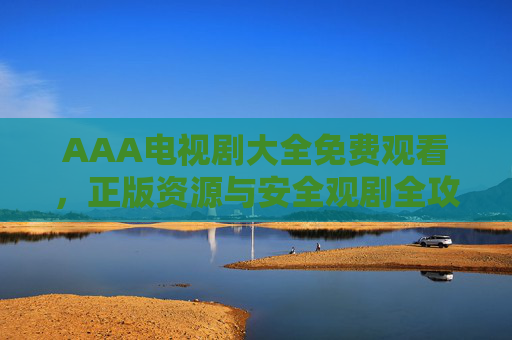 AAA电视剧大全免费观看，正版资源与安全观剧全攻略，AAA电视剧大全免费观看，正版资源与安全观剧全攻略