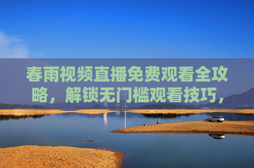 春雨视频直播免费观看全攻略，解锁无门槛观看技巧，春雨视频直播免费观看全攻略