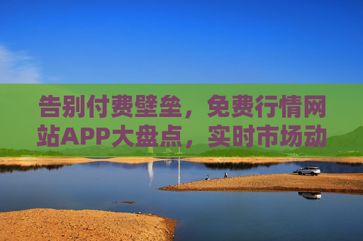 告别付费壁垒，免费行情网站APP大盘点，实时市场动态一手掌握！免费行情APP大盘点，告别付费，实时动态一手掌握