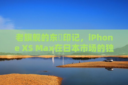 老旗舰的东瀓印记，iPhone XS Max在日本市场的独特魅力与持久回响，iPhone XS Max，老旗舰的东瀓印记与日本市场的持久魅力