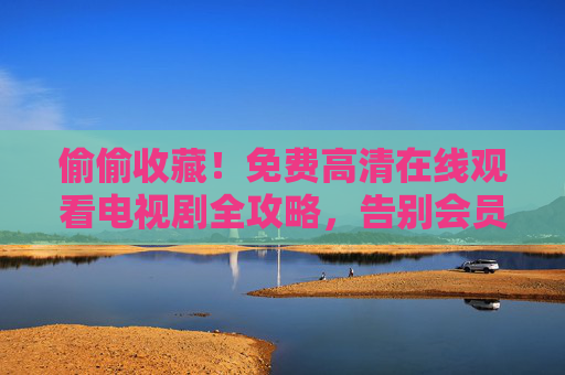 偷偷收藏！免费高清在线观看电视剧全攻略，告别会员烦恼，偷偷收藏！免费高清在线看剧全攻略，告别会员烦恼