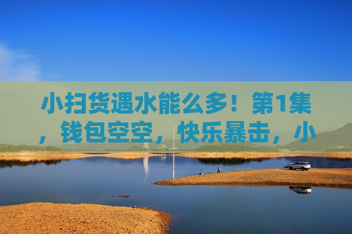小扫货遇水能么多！第1集，钱包空空，快乐暴击，小扫货第1集，空钱包的快乐暴击